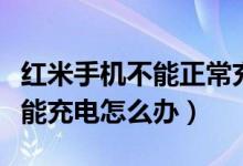 红米手机不能正常充电怎么解决（红米手机不能充电怎么办）