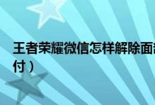 王者荣耀微信怎样解除面部识别（微信如何开启面部识别支付）