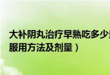 大补阴丸治疗早熟吃多少量（胡庆余堂大补阴丸治疗性早熟服用方法及剂量）