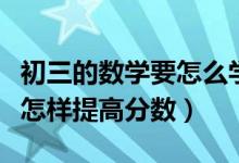 初三的数学要怎么学才能提高分数（初三数学怎样提高分数）