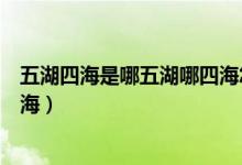 五湖四海是哪五湖哪四海怎么记忆（五湖四海是哪五湖哪四海）