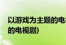 以游戏为主题的电视剧有哪些(以游戏为题材的电视剧)