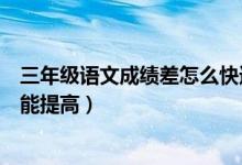 三年级语文成绩差怎么快速提高（小学生语文成绩差怎么才能提高）