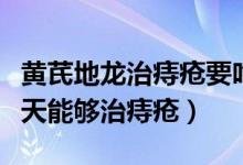 黄芪地龙治痔疮要吃几个疗程（黄芪地龙吃几天能够治痔疮）