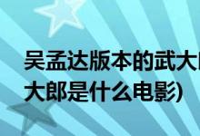 吴孟达版本的武大郎是什么电影(吴孟达演武大郎是什么电影)