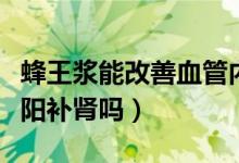 蜂王浆能改善血管内皮功能吗（蜂王浆可以壮阳补肾吗）