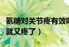 氨糖对关节疼有效吗（氨糖为什么不吃了关节就又疼了）