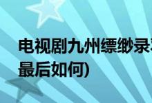 电视剧九州缥缈录羽然结局(九州缥缈录羽然最后如何)