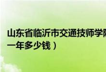 山东省临沂市交通技师学院学费（2022临沂市技师学院学费一年多少钱）