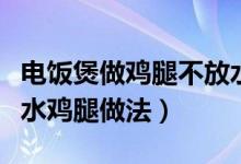 电饭煲做鸡腿不放水不能干锅吗（电饭煲不放水鸡腿做法）