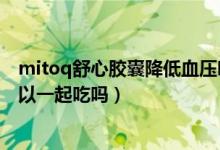 mitoq舒心胶囊降低血压吗（mitoq经典胶囊和舒心胶囊可以一起吃吗）