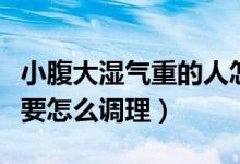 小腹大湿气重的人怎么排湿（湿气重小腹大需要怎么调理）