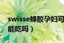 swisse蜂胶孕妇可以吃吗（swisse蜂胶孕妇能吃吗）