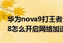 华为nova9打王者荣耀网络加速（华为nova8怎么开启网络加速）