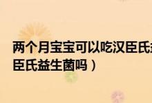 两个月宝宝可以吃汉臣氏益生菌吗（一个月大的婴儿能吃汉臣氏益生菌吗）