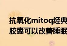 抗氧化mitoq经典胶囊怎么样（mitoq经典胶囊可以改善睡眠吗）