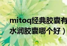 mitoq经典胶囊有用吗（mitoq经典胶囊和水润胶囊哪个好）