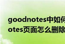 goodnotes中如何删除当前页面（gooodnotes页面怎么删除）