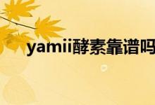 yamii酵素靠谱吗（yamii酵素靠谱吗）