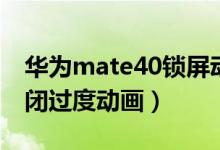 华为mate40锁屏动画（华为mate40怎么关闭过度动画）