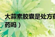 大蒜素胶囊是处方药吗（大蒜素胶囊属于消炎药吗）