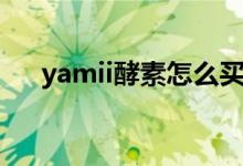 yamii酵素怎么买（yamii酵素怎么样）