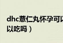 dhc薏仁丸怀孕可以吃吗（dhc薏仁丸备孕可以吃吗）