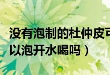 没有泡制的杜仲皮可直接泡水喝吗（杜仲粉可以泡开水喝吗）