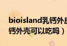 bioisland乳钙外皮可以吃吗（bioisland乳钙外壳可以吃吗）