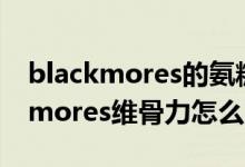 blackmores的氨糖和维骨力哪个好（Blackmores维骨力怎么吃）