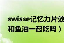 swisse记忆力片效果（swisse记忆力片可以和鱼油一起吃吗）