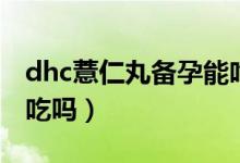 dhc薏仁丸备孕能吃吗（dhc薏米丸孕妇可以吃吗）