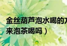 金丝葫芦泡水喝的方法（金丝葫芦可以每天用来泡茶喝吗）