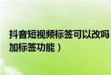 抖音短视频标签可以改吗（抖音短视频发视频为什么没有添加标签功能）