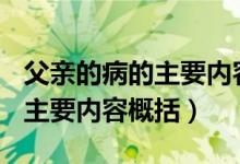 父亲的病的主要内容概括400字（父亲的病的主要内容概括）