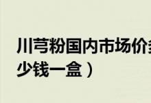 川芎粉国内市场价多少钱1克（川芎粉价格多少钱一盒）