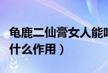 龟鹿二仙膏女人能吃吗（龟鹿二仙膏对女人有什么作用）