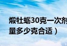 煅牡蛎30克一次剂量大吗（煅牡蛎一天的用量多少克合适）