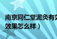 南京同仁堂泥灸有效果吗（南京同仁堂泥灸的效果怎么样）