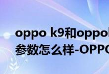 oppo k9和oppok9pro手机壳（OPPOK9参数怎么样-OPPOK9参数介绍）