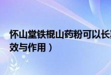 怀山堂铁棍山药粉可以长期使用吗（怀山堂铁棍山药粉的功效与作用）