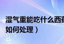 湿气重能吃什么西药治疗（湿气重长小包包该如何处理）