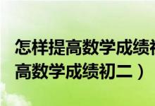 怎样提高数学成绩初二到110分以上（怎样提高数学成绩初二）