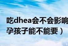 吃dhea会不会影响到怀孕（服用dhea期间怀孕孩子能不能要）