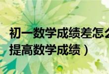 初一数学成绩差怎么快速提高（初一学生怎么提高数学成绩）