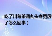 吃了川芎茶调丸头疼更厉害（吃了川芎茶调丸后头疼更厉害了怎么回事）