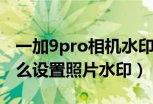 一加9pro相机水印位置怎么调（一加9pro怎么设置照片水印）