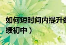 如何短时间内提升数学成绩（如何提高数学成绩初中）