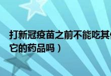 打新冠疫苗之前不能吃其他药品吗（打新冠疫苗前可以吃其它的药品吗）