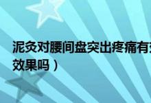 泥灸对腰间盘突出疼痛有效果吗（泥灸对腰间盘突出真的有效果吗）